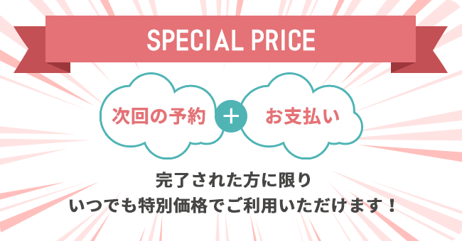 SPECIAL PRICE　次回の予約＋お支払いを完了された方に限りいつでも特別価格でご利用いただけます！