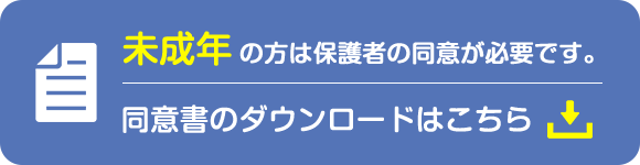 未成年の方は保護者の同意が必要です。同意書のダウンロードはこちら